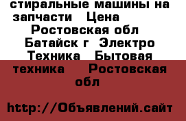 стиральные машины на запчасти › Цена ­ 3 000 - Ростовская обл., Батайск г. Электро-Техника » Бытовая техника   . Ростовская обл.